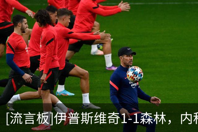 [流言板]伊普斯维奇1-1森林，内科-威廉斯破门，恩西索扳平比分
